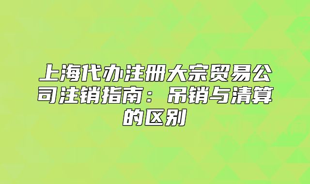 上海代办注册大宗贸易公司注销指南：吊销与清算的区别
