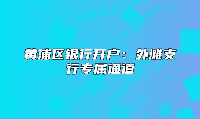 黄浦区银行开户：外滩支行专属通道