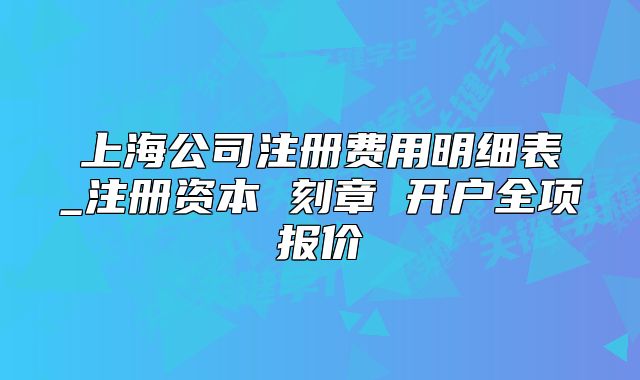 上海公司注册费用明细表_注册资本 刻章 开户全项报价
