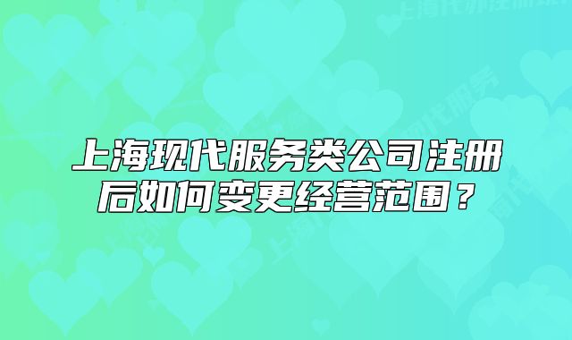 上海现代服务类公司注册后如何变更经营范围?