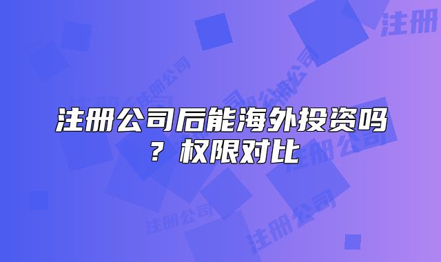 注册公司后能海外投资吗?权限对比