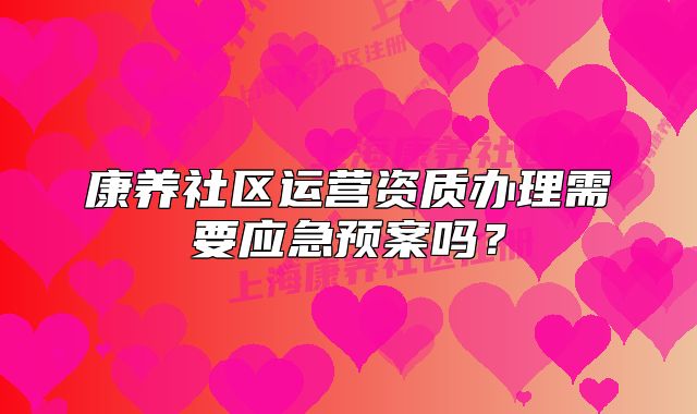 康养社区运营资质办理需要应急预案吗？