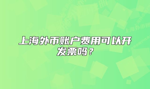 上海外币账户费用可以开发票吗？