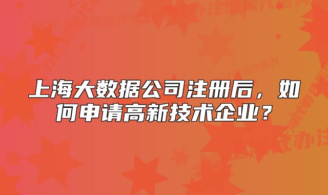 上海大数据公司注册后，如何申请高新技术企业？