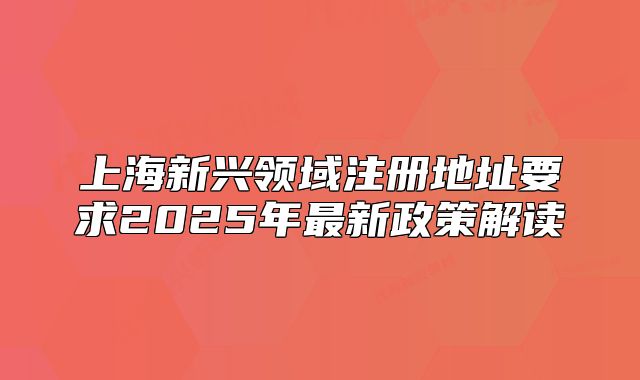 上海新兴领域注册地址要求2025年最新政策解读