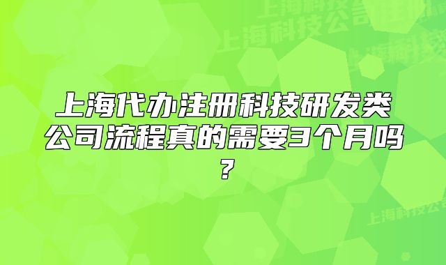 上海代办注册科技研发类公司流程真的需要3个月吗?