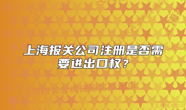 上海报关公司注册是否需要进出口权？