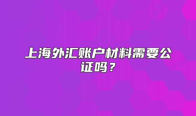 上海外汇账户材料需要公证吗？