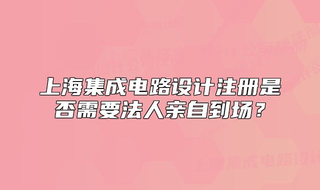 上海集成电路设计注册是否需要法人亲自到场?