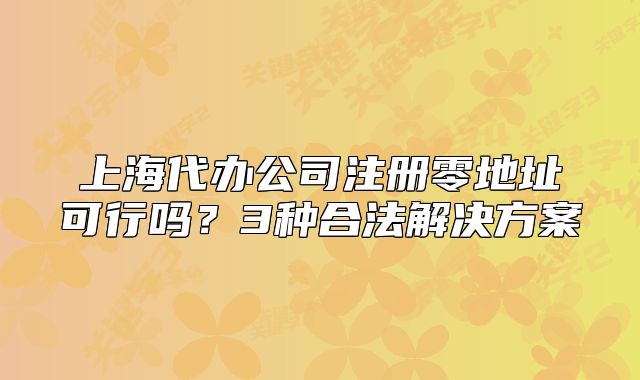 上海代办公司注册零地址可行吗?3种合法解决方案