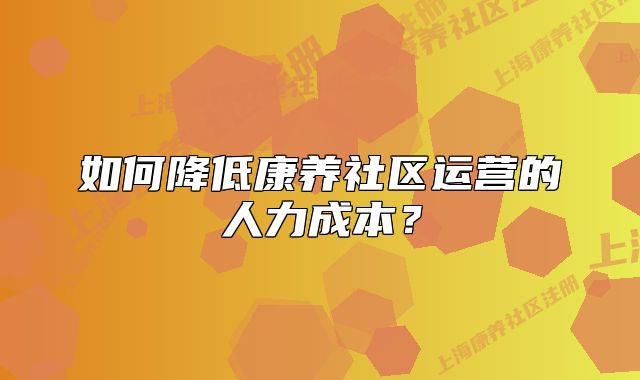 如何降低康养社区运营的人力成本？