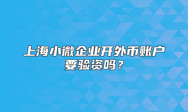 上海小微企业开外币账户要验资吗？