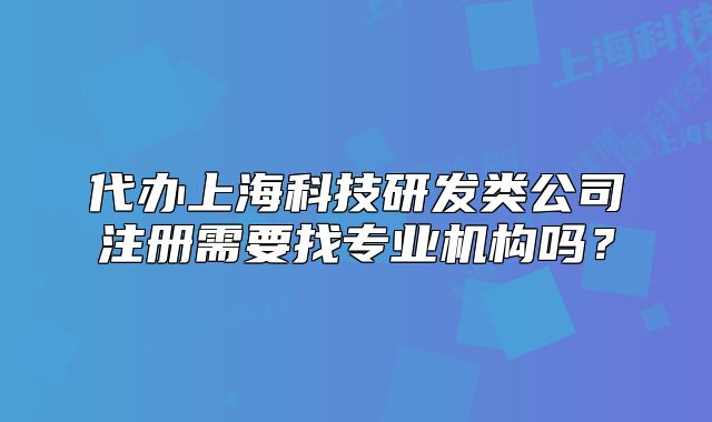 代办上海科技研发类公司注册需要找专业机构吗?