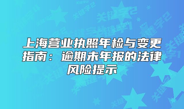 上海营业执照年检与变更指南：逾期未年报的法律风险提示