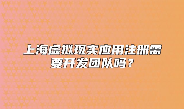 上海虚拟现实应用注册需要开发团队吗?