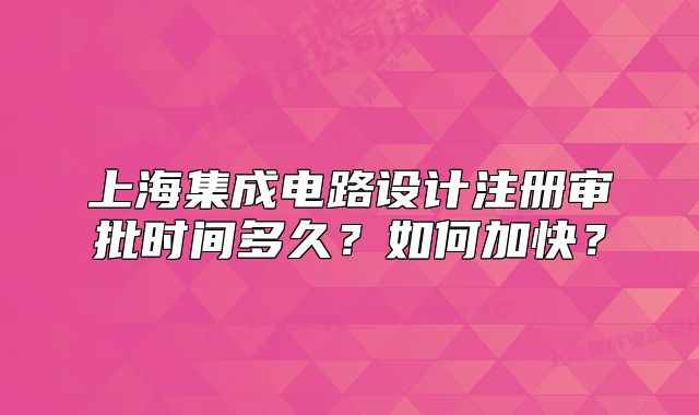 上海集成电路设计注册审批时间多久?如何加快?