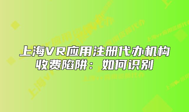上海VR应用注册代办机构收费陷阱：如何识别