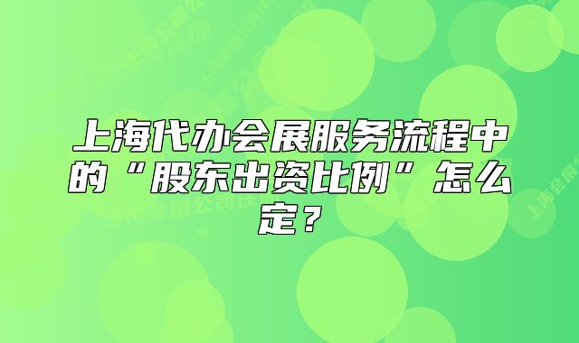 上海代办会展服务流程中的“股东出资比例”怎么定？
