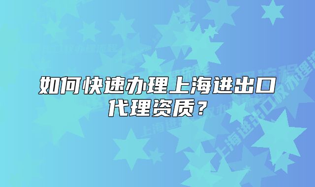 如何快速办理上海进出口代理资质?