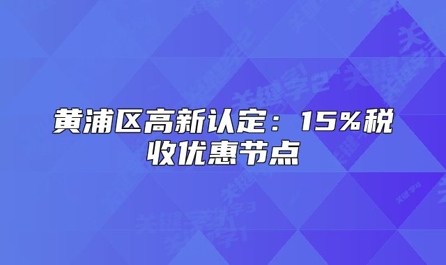 黄浦区高新认定:15%税收优惠节点