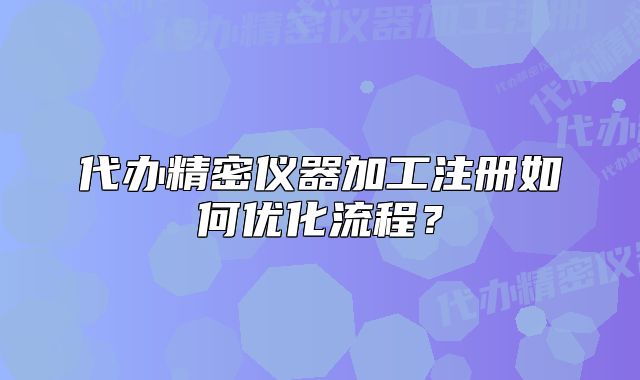 代办精密仪器加工注册如何优化流程？