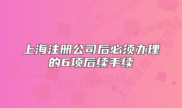 上海注册公司后必须办理的6项后续手续