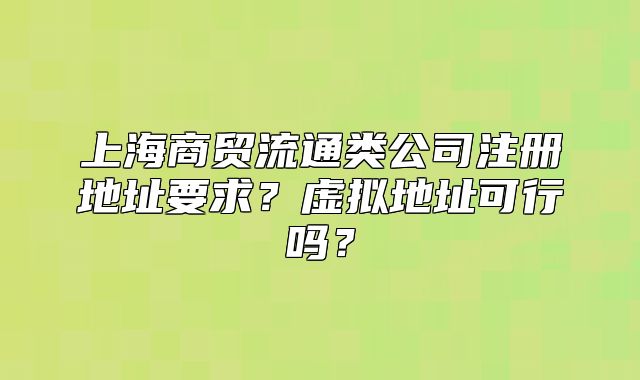 上海商贸流通类公司注册地址要求?虚拟地址可行吗?