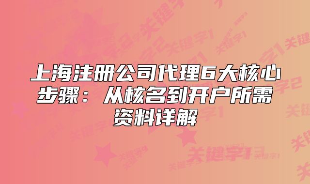 上海注册公司代理6大核心步骤:从核名到开户所需资料详解