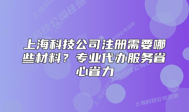 上海科技公司注册需要哪些材料？专业代办服务省心省力