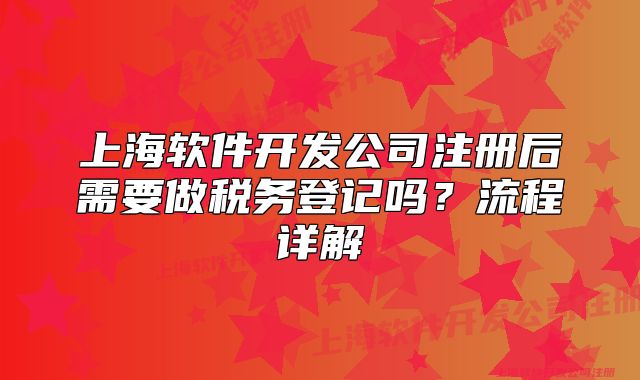 上海软件开发公司注册后需要做税务登记吗？流程详解