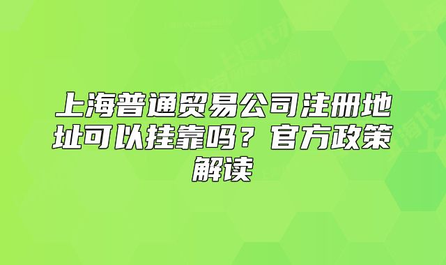 上海普通贸易公司注册地址可以挂靠吗?官方政策解读