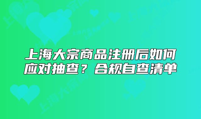 上海大宗商品注册后如何应对抽查?合规自查清单