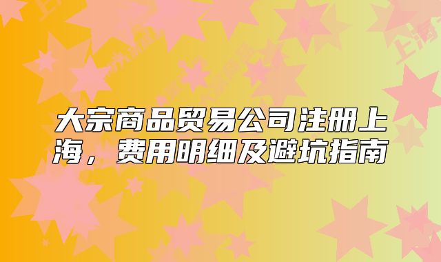 大宗商品贸易公司注册上海,费用明细及避坑指南