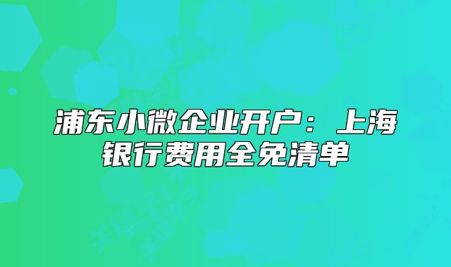 浦东小微企业开户：上海银行费用全免清单