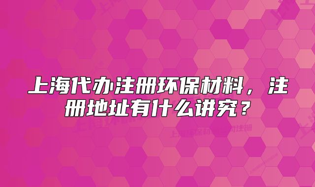 上海代办注册环保材料,注册地址有什么讲究?