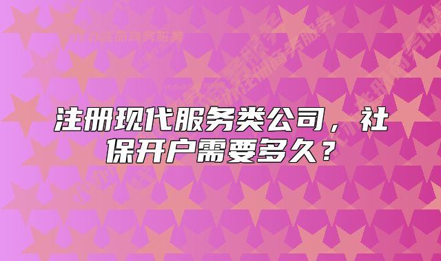 注册现代服务类公司，社保开户需要多久？