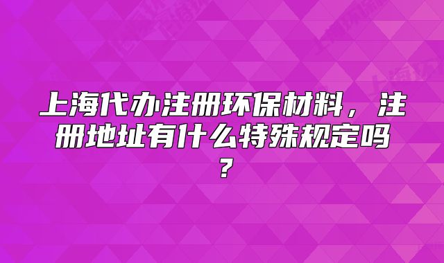 上海代办注册环保材料，注册地址有什么特殊规定吗？