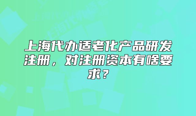上海代办适老化产品研发注册,对注册资本有啥要求?