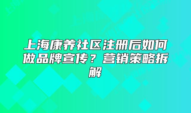 上海康养社区注册后如何做品牌宣传?营销策略拆解