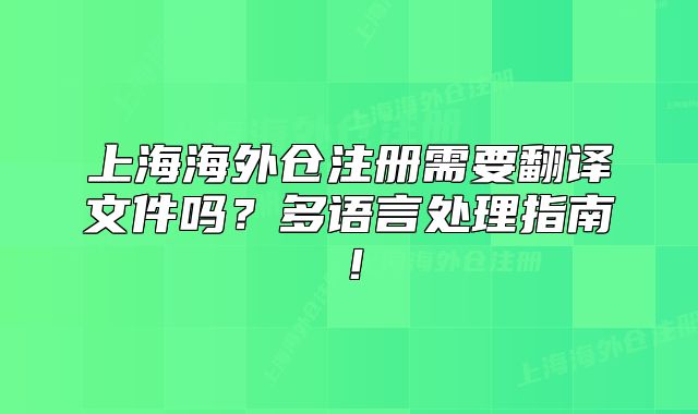 上海海外仓注册需要翻译文件吗?多语言处理指南!