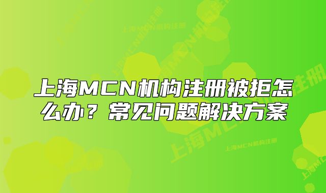 上海MCN机构注册被拒怎么办？常见问题解决方案