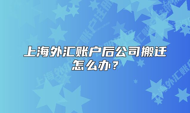 上海外汇账户后公司搬迁怎么办?