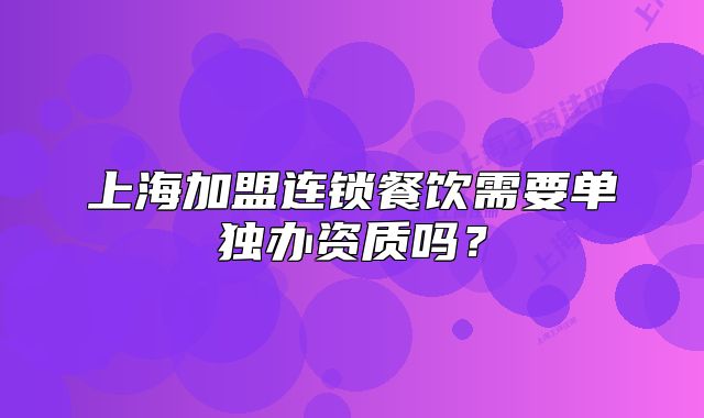 上海加盟连锁餐饮需要单独办资质吗?