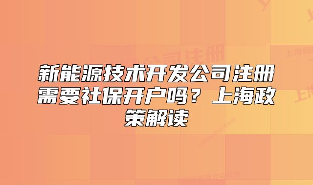 新能源技术开发公司注册需要社保开户吗?上海政策解读
