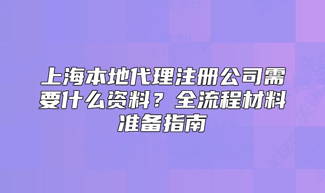 上海本地代理注册公司需要什么资料?全流程材料准备指南