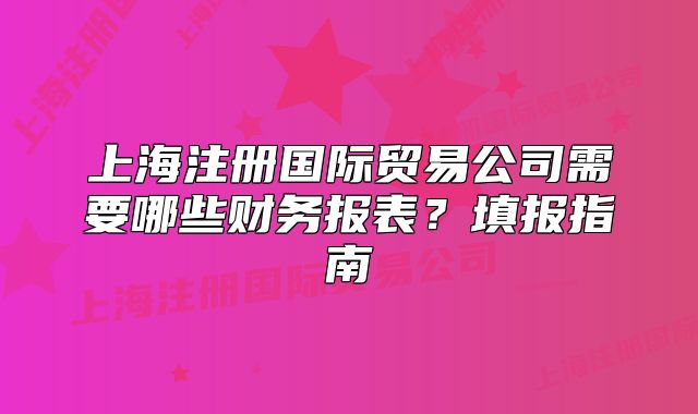 上海注册国际贸易公司需要哪些财务报表？填报指南