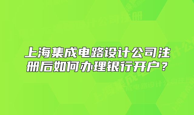 上海集成电路设计公司注册后如何办理银行开户？