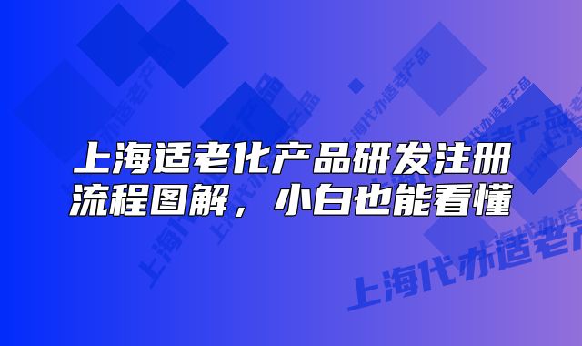 上海适老化产品研发注册流程图解,小白也能看懂