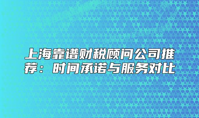 上海靠谱财税顾问公司推荐:时间承诺与服务对比