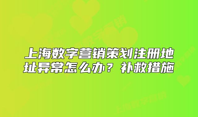 上海数字营销策划注册地址异常怎么办?补救措施